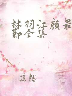 林羽江颜最新章节全集