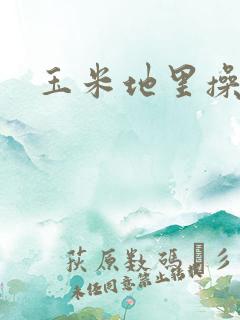 玉米地里操大逼