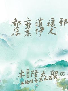 都市逍遥邪医林辰叶伊人