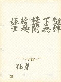 嫁给楼下糙汉后笔趣阁无弹窗