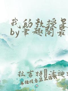 我的教授是禽兽by笔趣阁最新章节