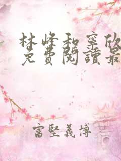 林峰和宁欣全文免费阅读最新章节更新列表