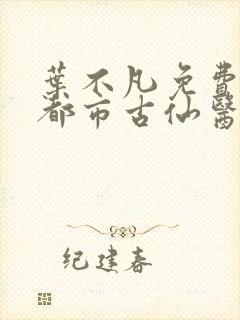 叶不凡免费阅读都市古仙医
