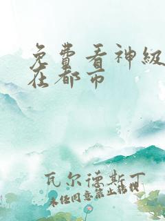 免费看神级仙医在都市