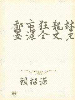 都市狂龙林阳秦墨浓全文免费阅读