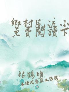 乡村风流小医仙免费阅读下载