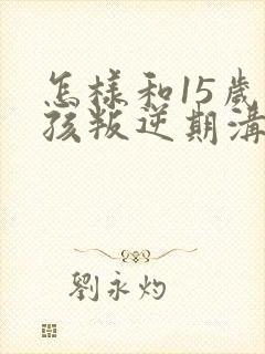 怎样和15岁男孩叛逆期沟通
