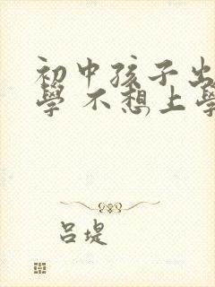 初中孩子出现厌学 不想上学怎么办