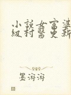 小说女富婆的神级村医更新