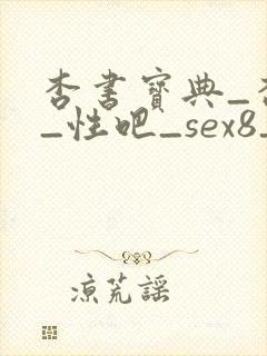 杏书宝典_杏吧_性吧_sex8_杏吧有你春暖花开