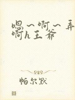 嗯～啊～弄嗯～啊h王爷