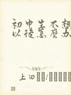 初中生不想上学以后怎么办