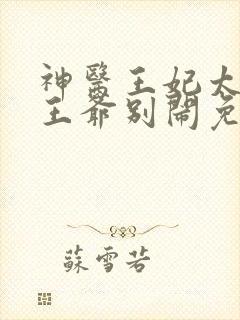 神医王妃太嚣张王爷别闹免费阅读