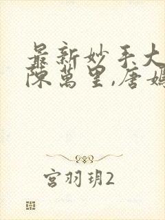 最新妙手大仙医陈万里,唐嫣然