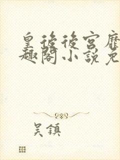 皇后后宫靡乱笔趣阁小说免费阅读