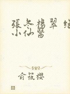 张冬杨翠 绝世小仙医