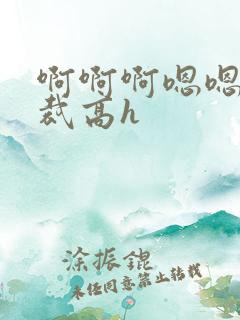 啊啊啊嗯嗯嗯总裁高h