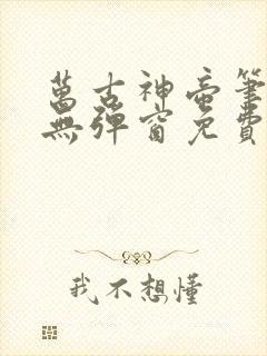万古神帝笔趣阁无弹窗免费阅读