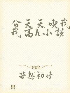 公天天吃我奶躁我高h小说