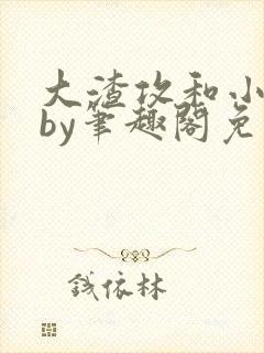 大渣攻和小美人by笔趣阁免费阅读