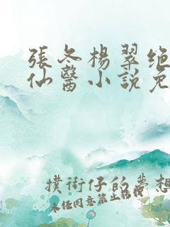 张冬杨翠绝世小仙医小说免费阅读