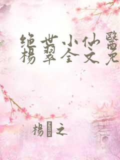 绝世小仙医张冬杨翠全文免费阅读