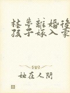 林梦离婚后带着孩子嫁入豪门
