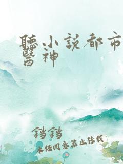 听小说都市极品医神