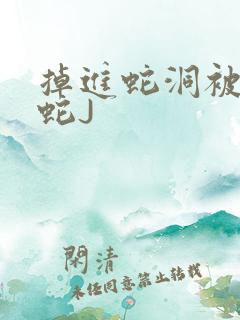 掉进蛇洞被一堆蛇J