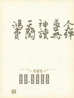 鸿天神尊全文免费阅读无弹窗
