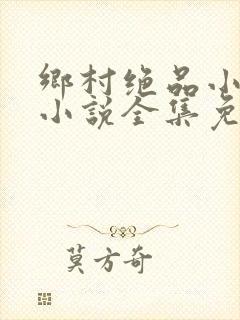 乡村绝品小神医小说全集免费阅读