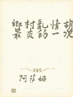 乡村乱情胡秀英最爽的一次