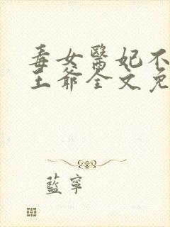 毒女医妃不嫁渣王爷全文免费阅读