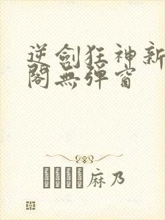 逆剑狂神新笔趣阁无弹窗