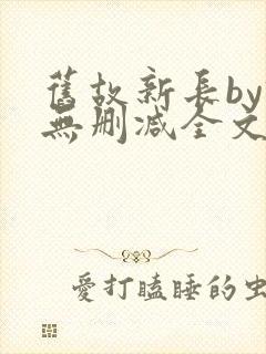 旧故新长by诗无删减全文免费阅读