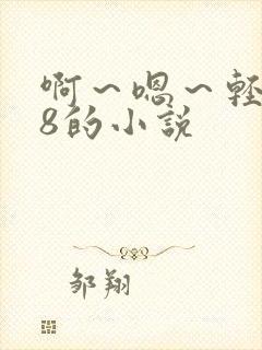 啊～嗯～轻点18的小说