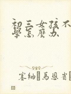 初三女孩不去上学怎么办