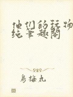 他们的玩物秋安纯笔趣阁