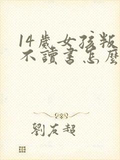 14岁女孩叛逆不读书怎么办