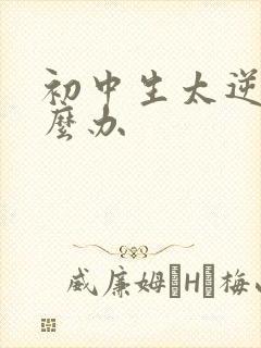 初中生太逆反怎么办