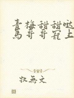 青梅甜甜哒:竹马哥哥宠上瘾