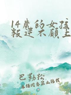 14岁的女孩子叛逆不愿上学怎么办