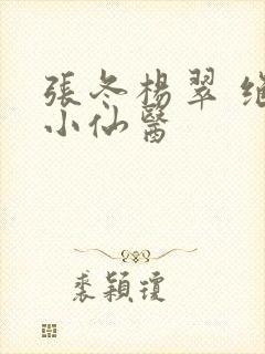 张冬杨翠 绝世小仙医