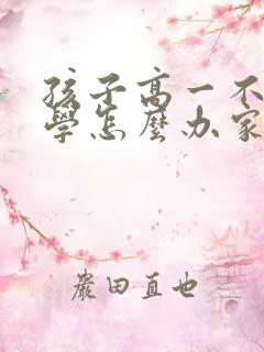 孩子高一不想上学怎么办家长怎么开导
