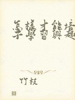 怎样才能培养孩子学习兴趣
