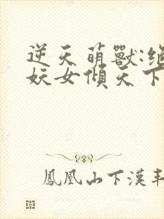 逆天萌兽:绝世妖女倾天下最新章节