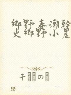 乡野春潮干柴烈火乡野小农民