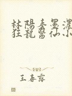 林阳秦墨浓都市狂龙医仙小说