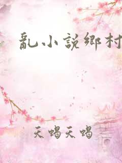 乱小说乡村乱情