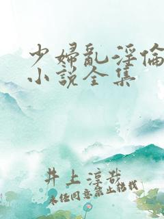 少妇乱淫伦短篇小说全集